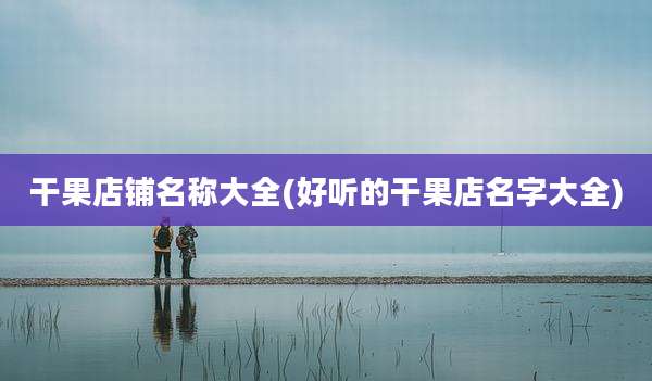干果店铺名称大全(好听的干果店名字大全)