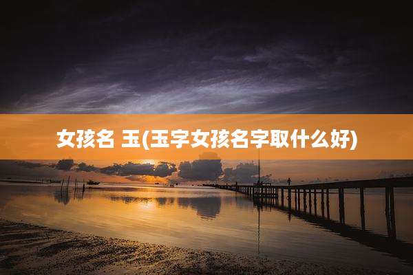 女孩名 玉(玉字女孩名字取什么好)