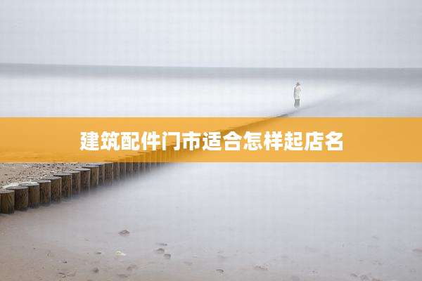 建筑配件门市适合怎样起店名