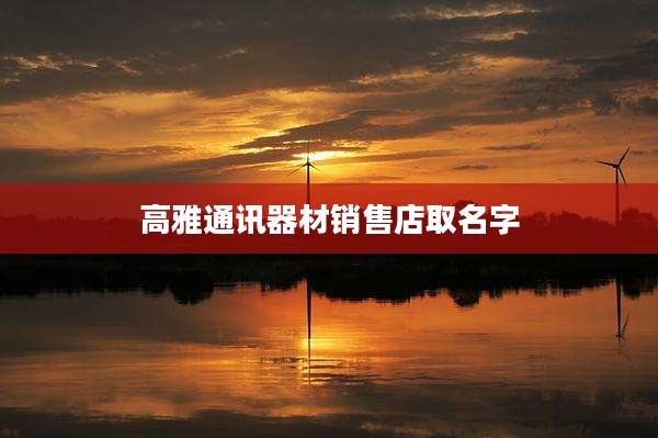 高雅通讯器材销售店取名字