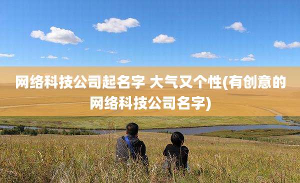 网络科技公司起名字 大气又个性(有创意的网络科技公司名字)