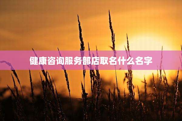 健康咨询服务部店取名什么名字