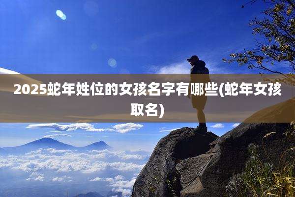 2025蛇年姓位的女孩名字有哪些(蛇年女孩取名)