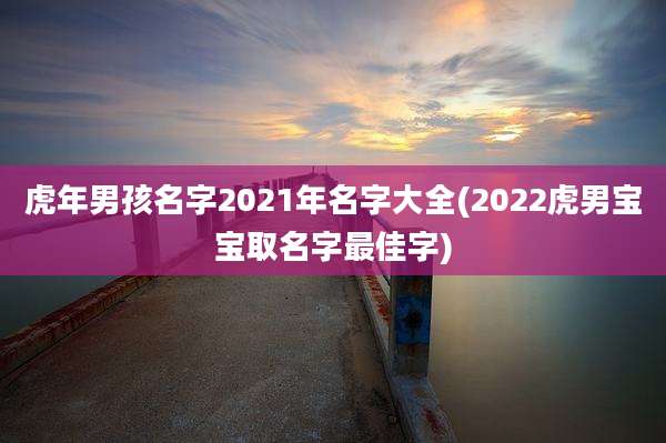 虎年男孩名字2021年名字大全(2022虎男宝宝取名字最佳字)