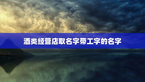 酒类经营店取名字带工字的名字