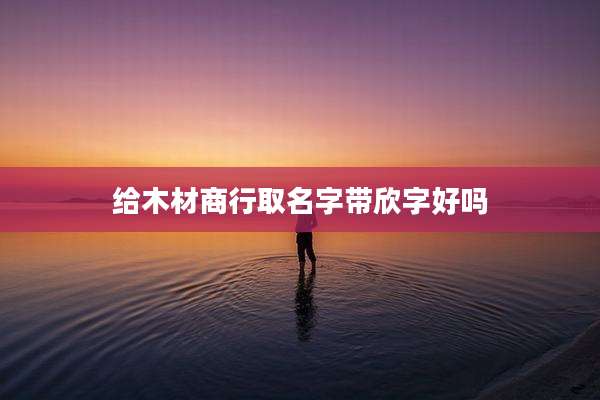 给木材商行取名字带欣字好吗
