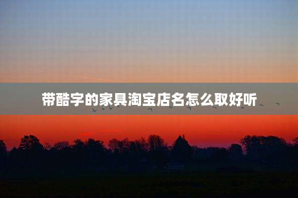 带酷字的家具淘宝店名怎么取好听