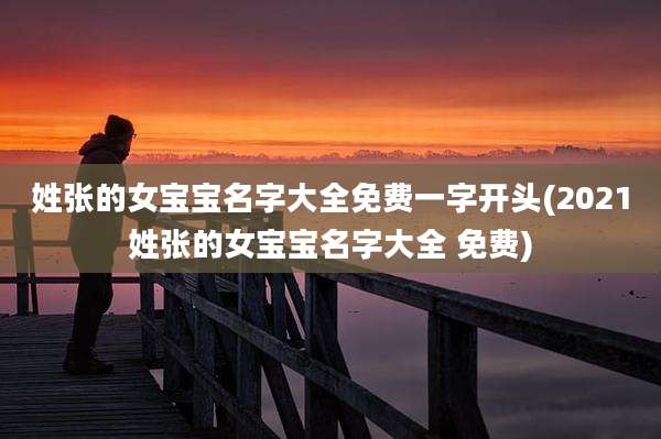 姓张的女宝宝名字大全免费一字开头(2021姓张的女宝宝名字大全 免费)