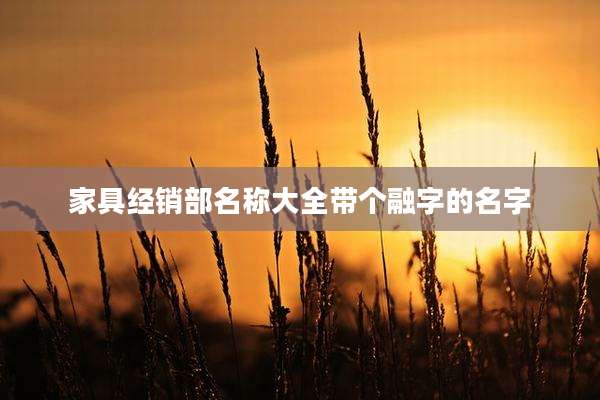 家具经销部名称大全带个融字的名字