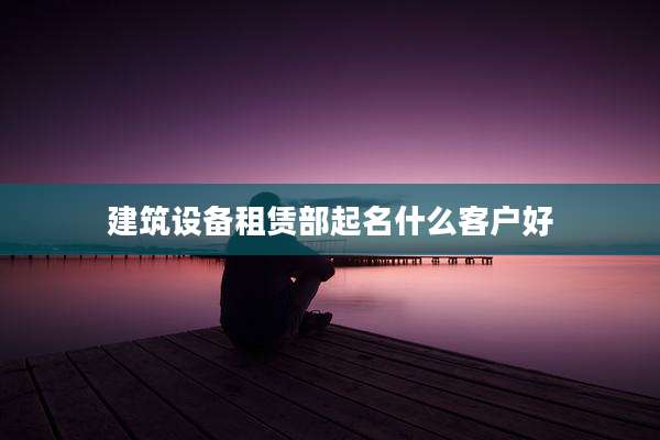 建筑设备租赁部起名什么客户好