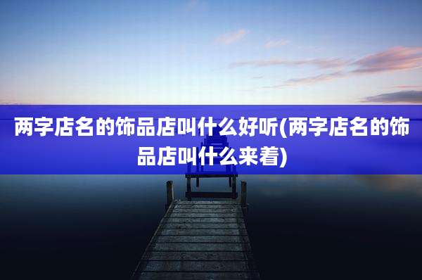 两字店名的饰品店叫什么好听(两字店名的饰品店叫什么来着)