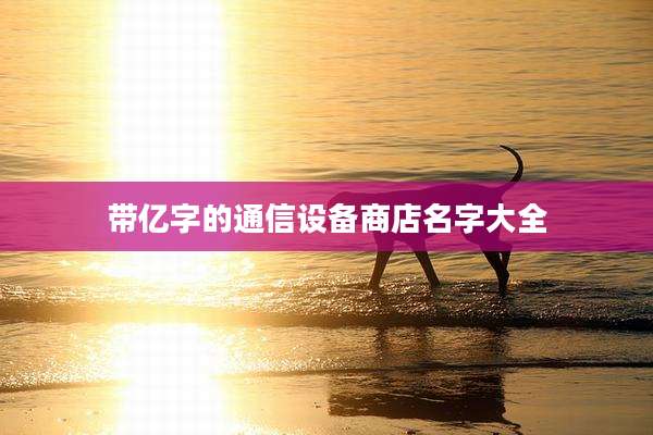 带亿字的通信设备商店名字大全