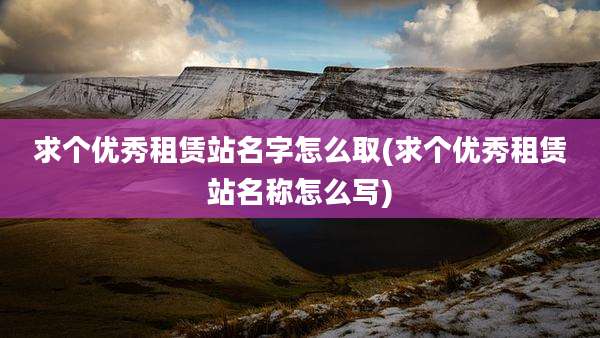 求个优秀租赁站名字怎么取(求个优秀租赁站名称怎么写)