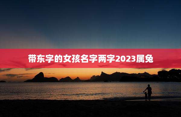 带东字的女孩名字两字2023属兔