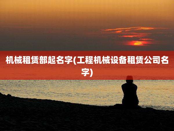 机械租赁部起名字(工程机械设备租赁公司名字)
