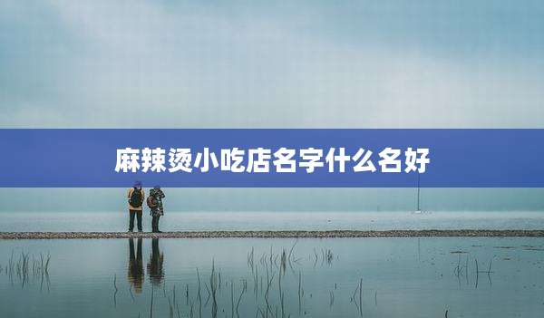 麻辣烫小吃店名字什么名好