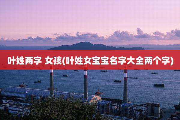 叶姓两字 女孩(叶姓女宝宝名字大全两个字)