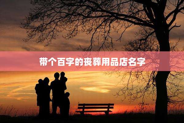 带个百字的丧葬用品店名字