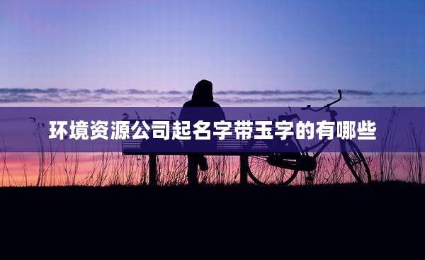 环境资源公司起名字带玉字的有哪些