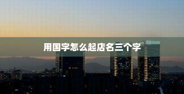 用国字怎么起店名三个字