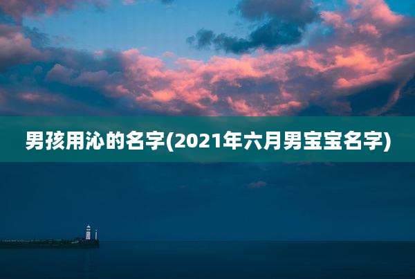 男孩用沁的名字(2021年六月男宝宝名字)