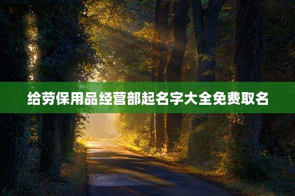 给劳保用品经营部起名字大全免费取名