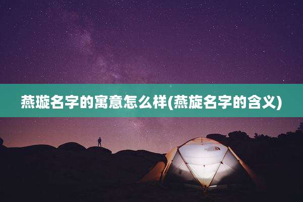 燕璇名字的寓意怎么样(燕旋名字的含义)