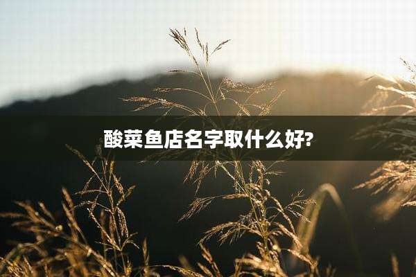 酸菜鱼店名字取什么好?