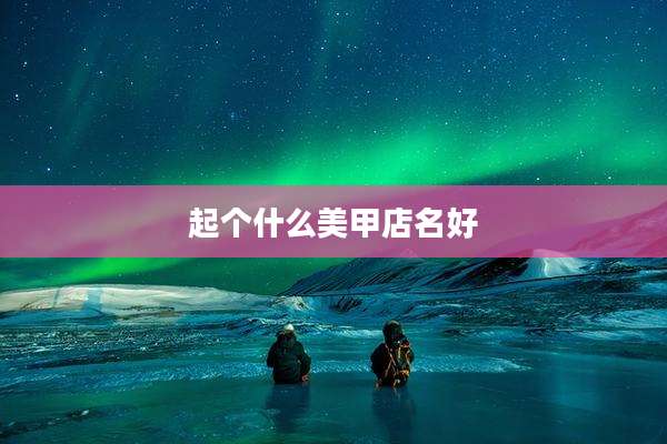 起个什么美甲店名好
