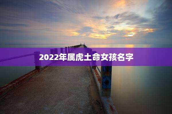 2022年属虎土命女孩名字