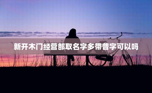 新开木门经营部取名字多带普字可以吗