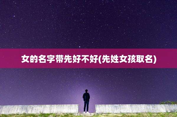 女的名字带先好不好(先姓女孩取名)