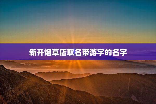 新开烟草店取名带游字的名字