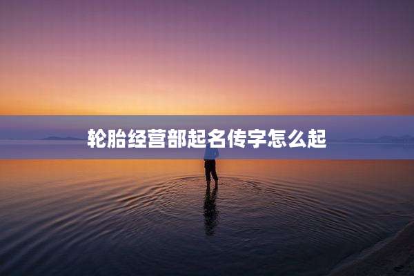 轮胎经营部起名传字怎么起