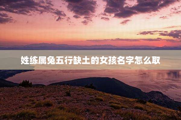 姓练属兔五行缺土的女孩名字怎么取