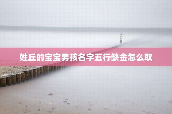 姓丘的宝宝男孩名字五行缺金怎么取