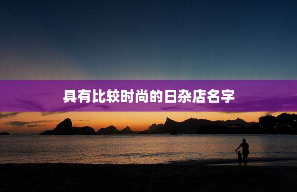 具有比较时尚的日杂店名字