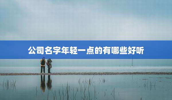 公司名字年轻一点的有哪些好听