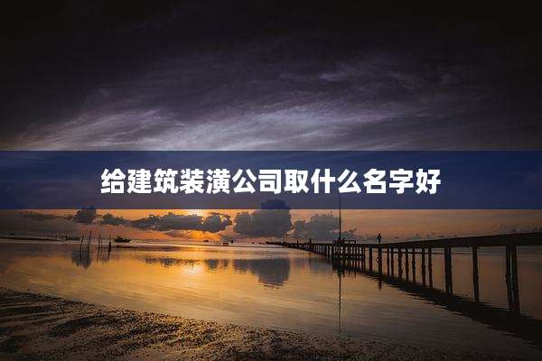 给建筑装潢公司取什么名字好