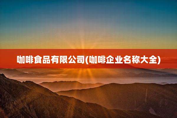 咖啡食品有限公司(咖啡企业名称大全)