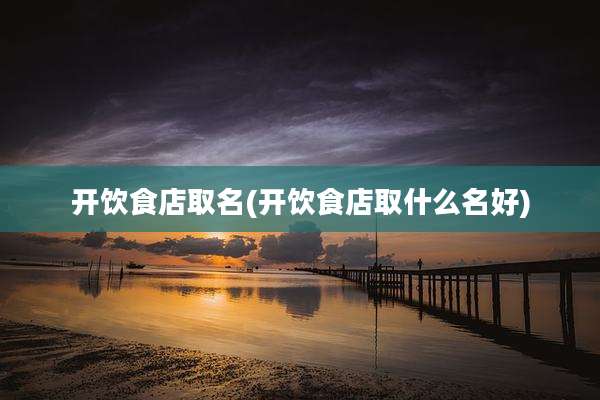 开饮食店取名(开饮食店取什么名好)