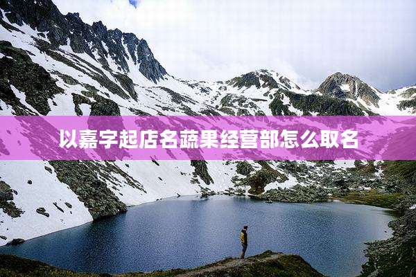以嘉字起店名蔬果经营部怎么取名