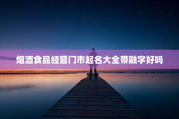 烟酒食品经营门市起名大全带融字好吗