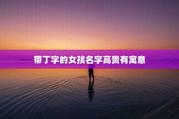 带丁字的女孩名字高贵有寓意