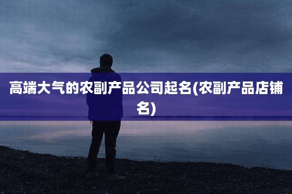 高端大气的农副产品公司起名(农副产品店铺名)