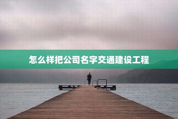怎么样把公司名字交通建设工程