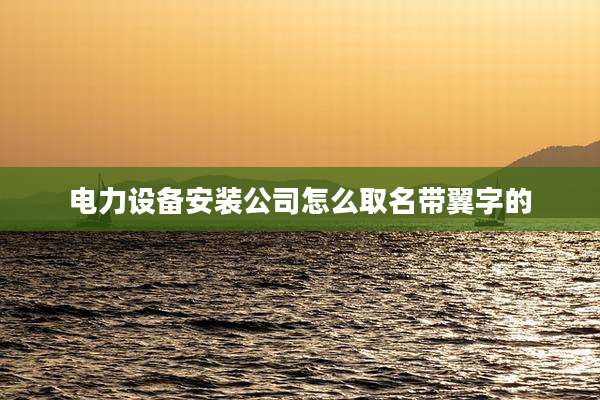 电力设备安装公司怎么取名带翼字的