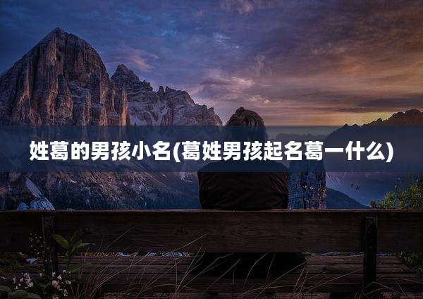 姓葛的男孩小名(葛姓男孩起名葛一什么)