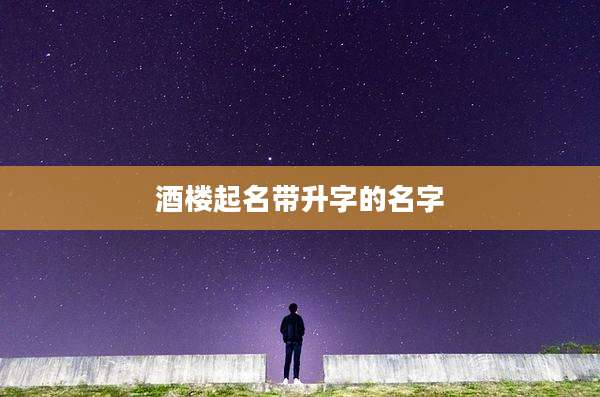 酒楼起名带升字的名字