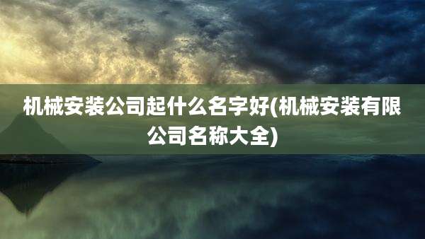 机械安装公司起什么名字好(机械安装有限公司名称大全)